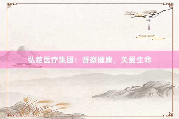 弘慈医疗集团：督察健康，关爱生命